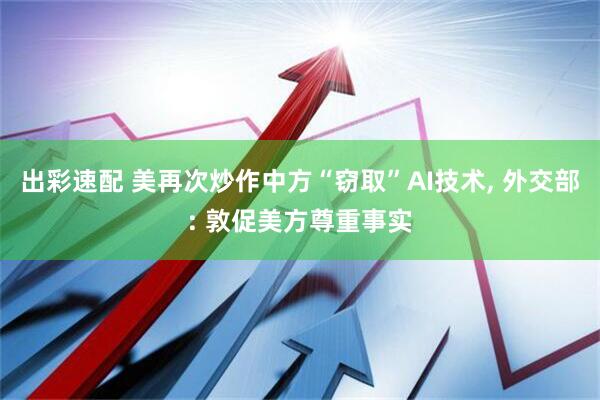 出彩速配 美再次炒作中方“窃取”AI技术, 外交部: 敦促美方尊重事实