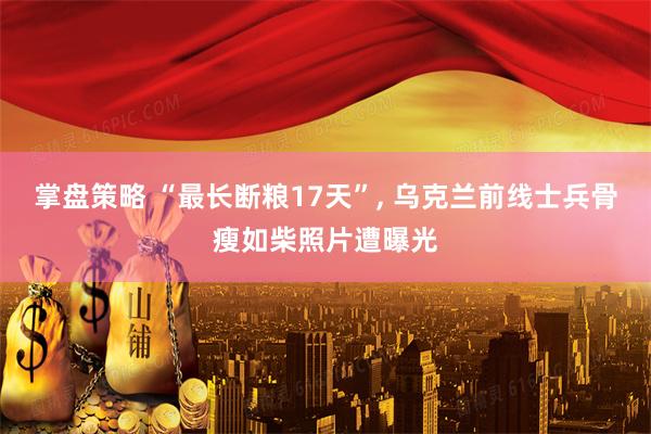 掌盘策略 “最长断粮17天”, 乌克兰前线士兵骨瘦如柴照片遭曝光